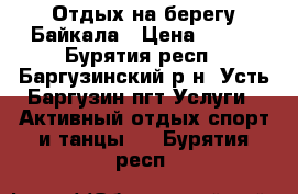 Отдых на берегу Байкала › Цена ­ 500 - Бурятия респ., Баргузинский р-н, Усть-Баргузин пгт Услуги » Активный отдых,спорт и танцы   . Бурятия респ.